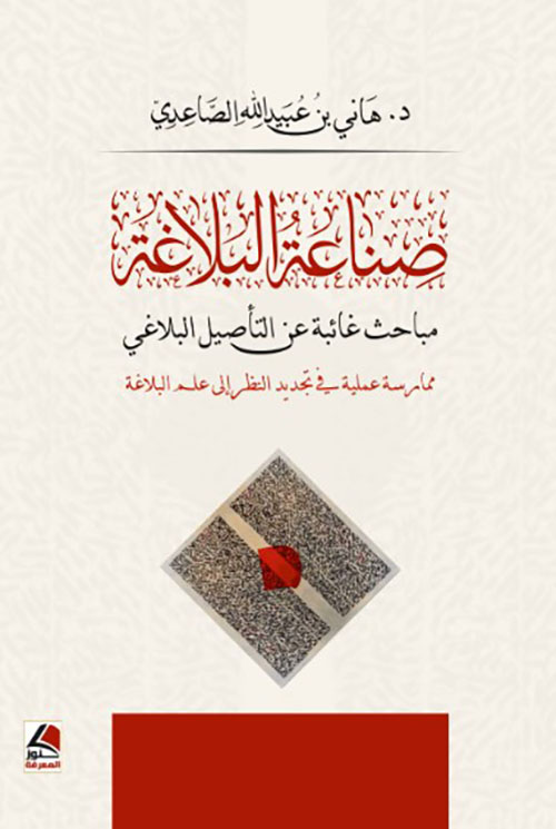 صناعة البلاغة ؛ مباحث غائبة عن التأصيل البلاغي ‘ ممارسة عملية في تجديد النظر إلى علم البلاغة ‘
